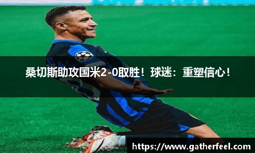 桑切斯助攻国米2-0取胜！球迷：重塑信心！