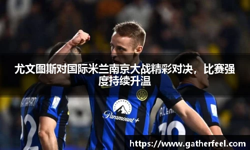 尤文图斯对国际米兰南京大战精彩对决，比赛强度持续升温