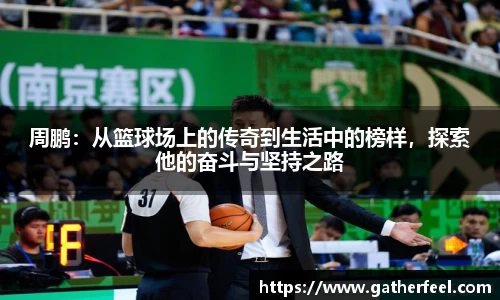 周鹏：从篮球场上的传奇到生活中的榜样，探索他的奋斗与坚持之路