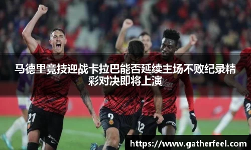 马德里竞技迎战卡拉巴能否延续主场不败纪录精彩对决即将上演