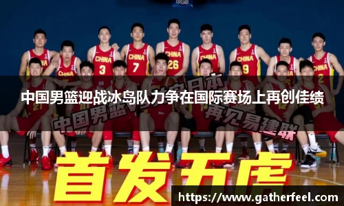 中国男篮迎战冰岛队力争在国际赛场上再创佳绩