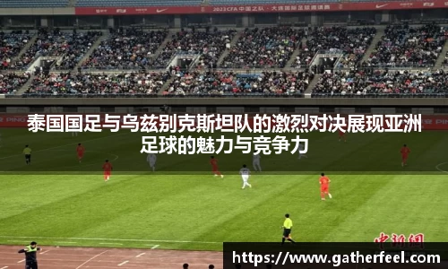 泰国国足与乌兹别克斯坦队的激烈对决展现亚洲足球的魅力与竞争力